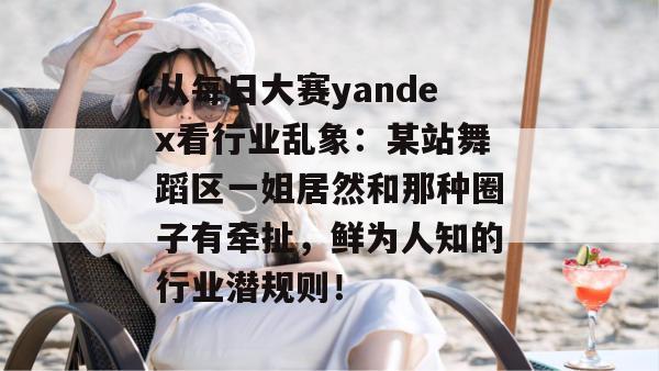 从每日大赛yandex看行业乱象:某站舞蹈区一姐居然和那种圈子有牵扯,鲜为人知的行业潜规则!